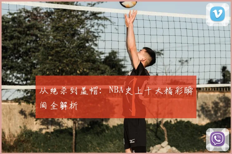 从绝杀到盖帽：NBA史上十大精彩瞬间全解析