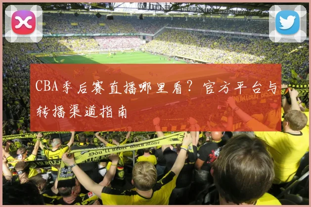 CBA季后赛直播哪里看？官方平台与转播渠道指南