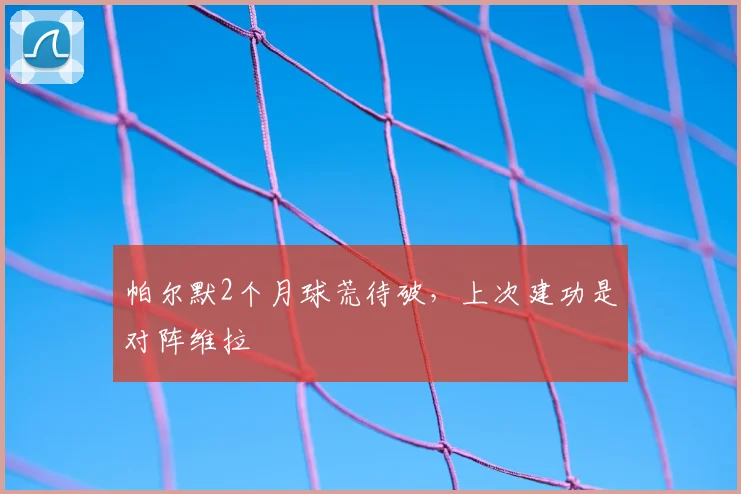 帕尔默2个月球荒待破，上次建功是对阵维拉