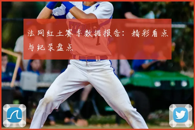 法网红土赛季数据报告:精彩看点与纪录盘点