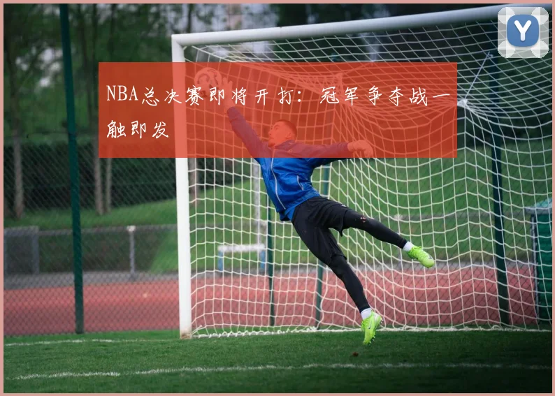 NBA总决赛即将开打:冠军争夺战一触即发