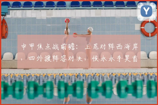 中甲焦点战前瞻：玉昆对阵西海岸，四外援阵容对决，侯永永李昊首发引关注