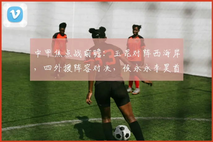 中甲焦点战前瞻：玉昆对阵西海岸，四外援阵容对决，侯永永李昊首发引关注