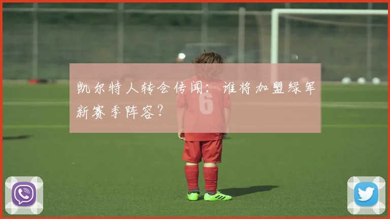 凯尔特人转会传闻：谁将加盟绿军新赛季阵容？