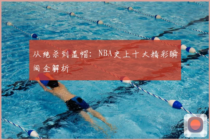 从绝杀到盖帽：NBA史上十大精彩瞬间全解析