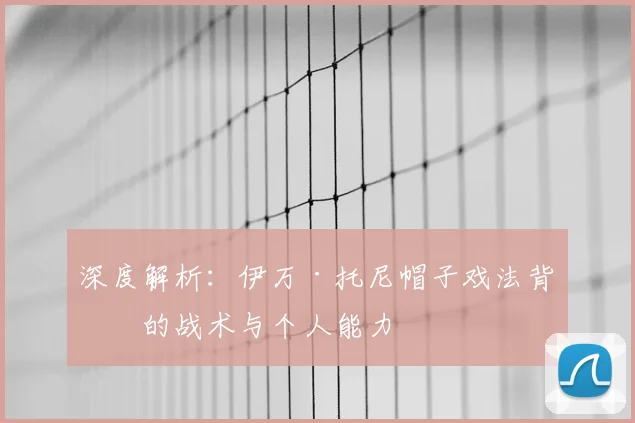 深度解析：伊万·托尼帽子戏法背后的战术与个人能力