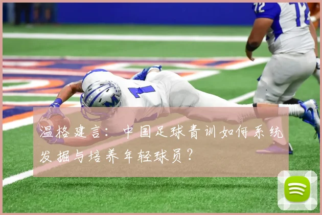 温格建言：中国足球青训如何系统发掘与培养年轻球员？