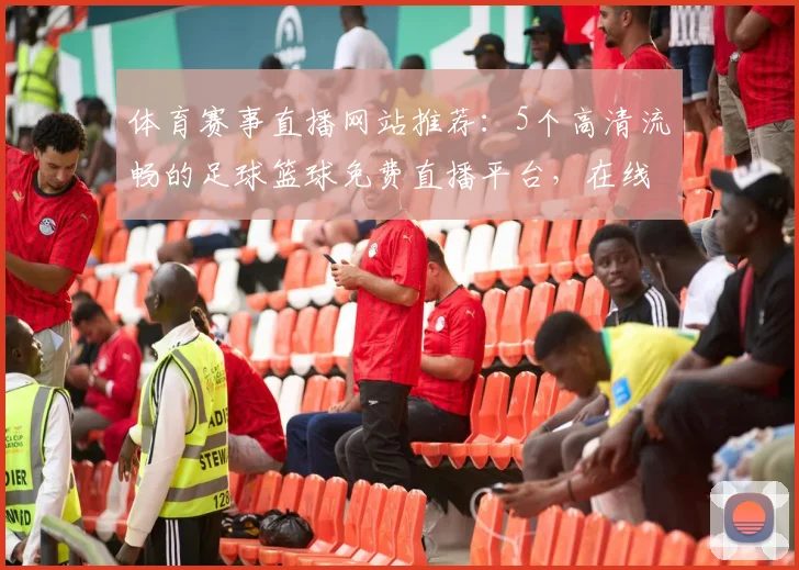 体育赛事直播网站推荐：5个高清流畅的足球篮球免费直播平台，在线观看不卡顿
