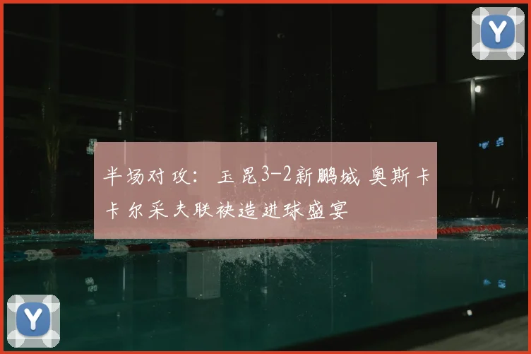 半场对攻：玉昆3-2新鹏城 奥斯卡卡尔采夫联袂造进球盛宴