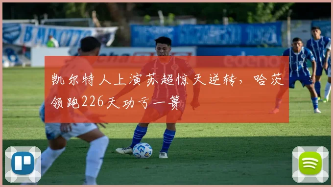 凯尔特人上演苏超惊天逆转，哈茨领跑226天功亏一篑