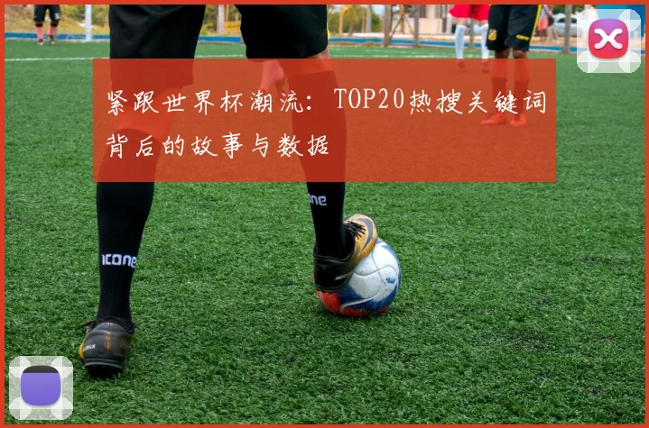 紧跟世界杯潮流：TOP20热搜关键词背后的故事与数据