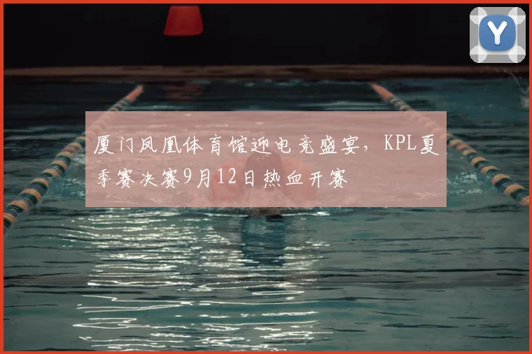 厦门凤凰体育馆迎电竞盛宴，KPL夏季赛决赛9月12日热血开赛