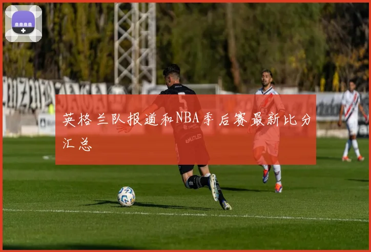 英格兰队报道和NBA季后赛最新比分汇总