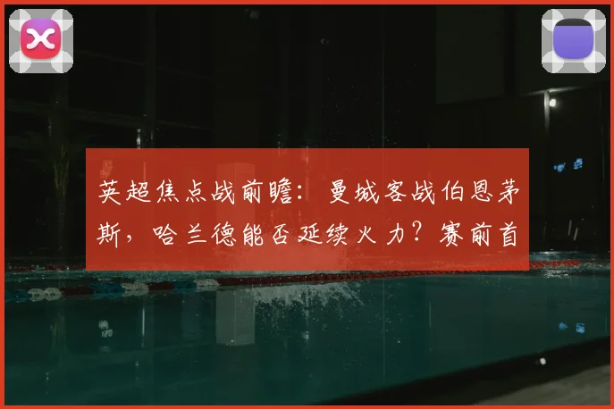 英超焦点战前瞻：曼城客战伯恩茅斯，哈兰德能否延续火力？赛前首发预测与看点解析