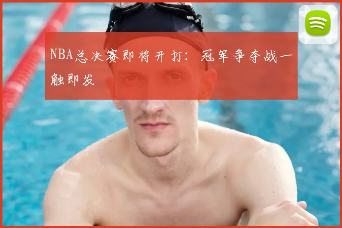 NBA总决赛即将开打：冠军争夺战一触即发