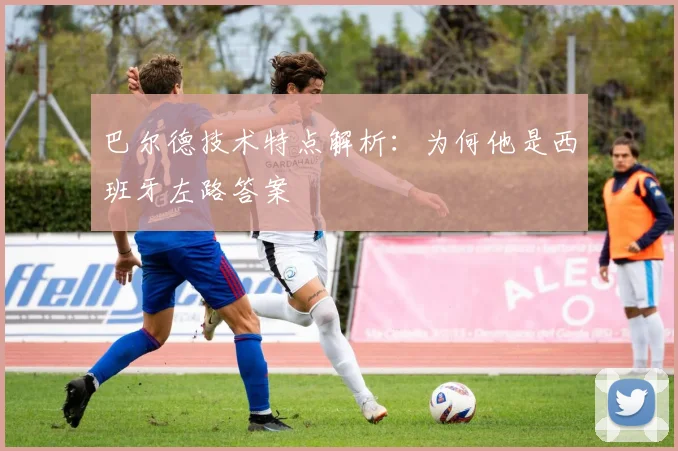 巴尔德技术特点解析:为何他是西班牙左路答案