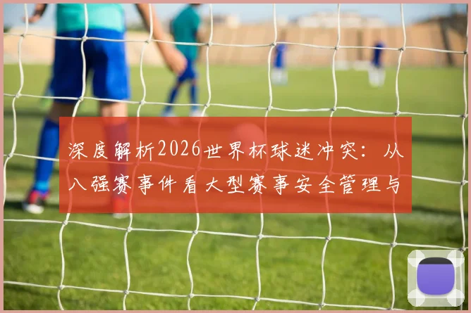 深度解析2026世界杯球迷冲突：从八强赛事件看大型赛事安全管理与预防措施