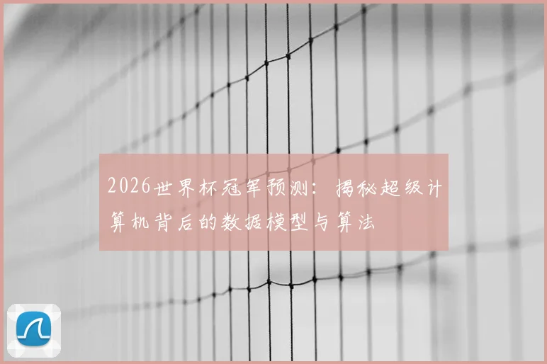 2026世界杯冠军预测：揭秘超级计算机背后的数据模型与算法