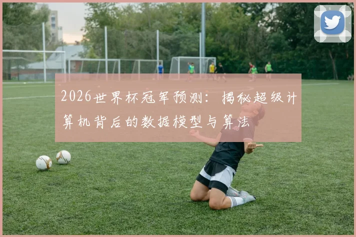 2026世界杯冠军预测：揭秘超级计算机背后的数据模型与算法