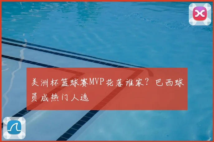 美洲杯篮球赛MVP花落谁家?巴西球员成热门人选