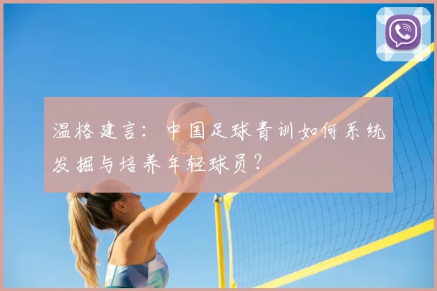 温格建言：中国足球青训如何系统发掘与培养年轻球员？