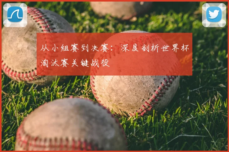 从小组赛到决赛：深度剖析世界杯淘汰赛关键战役