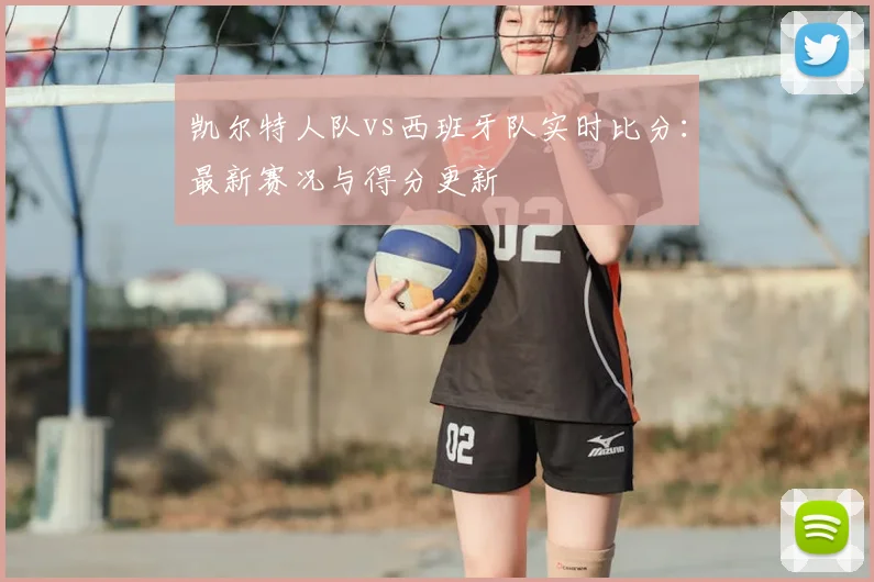凯尔特人队vs西班牙队实时比分:最新赛况与得分更新