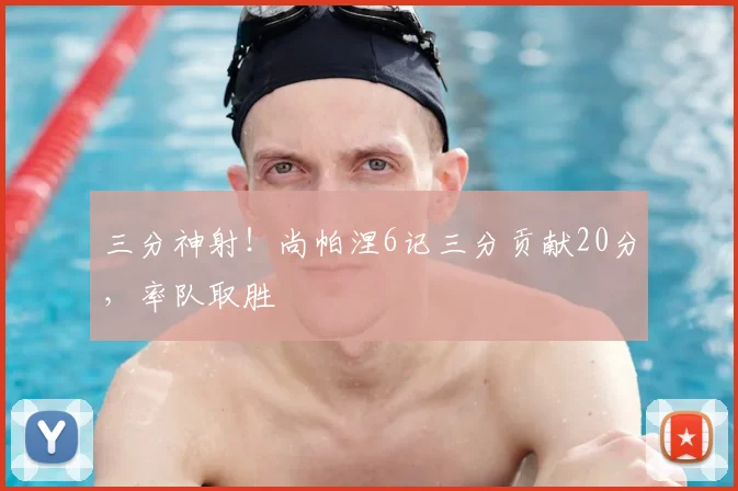 三分神射!尚帕涅6记三分贡献20分,率队取胜