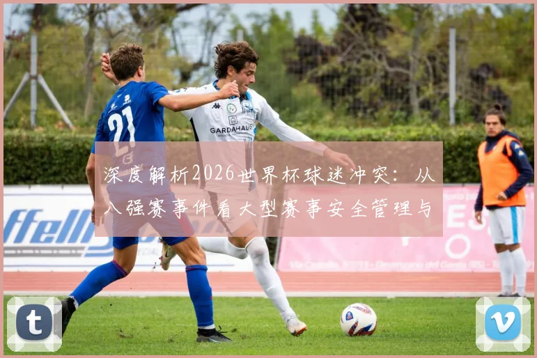 深度解析2026世界杯球迷冲突：从八强赛事件看大型赛事安全管理与预防措施