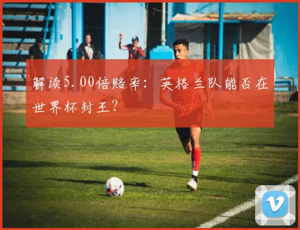解读5.00倍赔率:英格兰队能否在世界杯封王?
