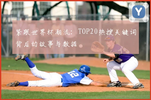 紧跟世界杯潮流：TOP20热搜关键词背后的故事与数据