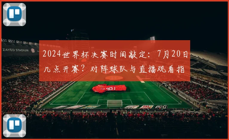 2024世界杯决赛时间敲定：7月20日几点开赛？对阵球队与直播观看指南