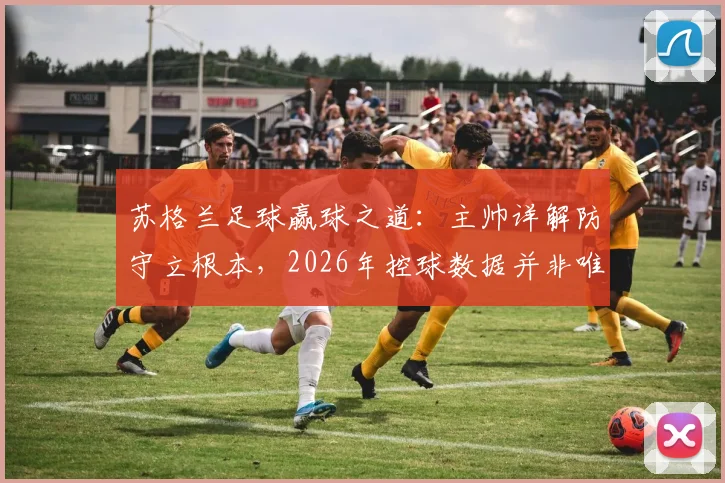 苏格兰足球赢球之道：主帅详解防守立根本，2026年控球数据并非唯一胜负手