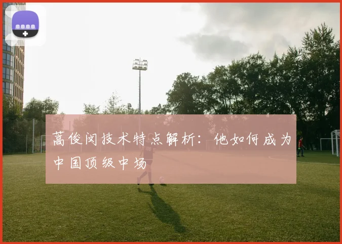 蒿俊闵技术特点解析：他如何成为中国顶级中场