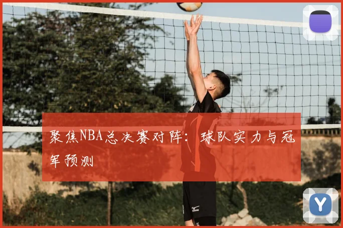 聚焦NBA总决赛对阵：球队实力与冠军预测