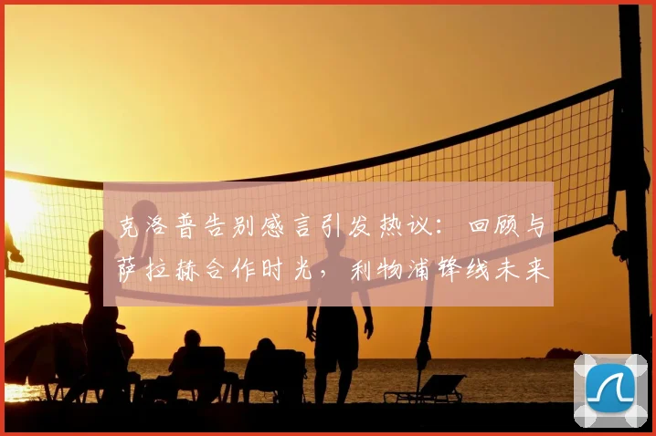 克洛普告别感言引发热议：回顾与萨拉赫合作时光，利物浦锋线未来引猜想