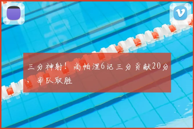 三分神射!尚帕涅6记三分贡献20分,率队取胜