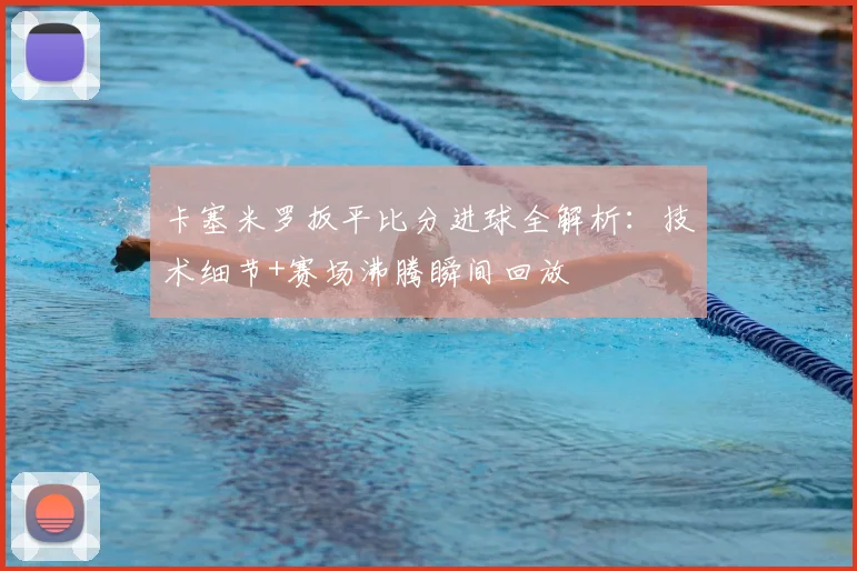卡塞米罗扳平比分进球全解析：技术细节+赛场沸腾瞬间回放
